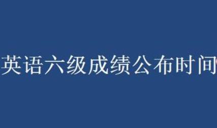 六级考试成绩什么时候出2022-六级考试成绩什么时候出2022下半年